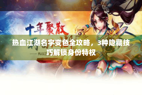 热血江湖名字变色全攻略，3种隐藏技巧解锁身份特权