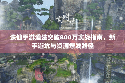 诛仙手游道法突破800万实战指南，新手避坑与资源爆发路径