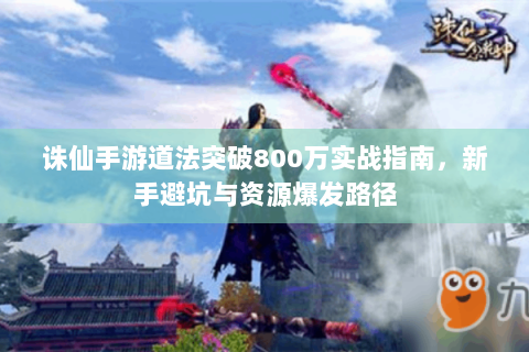 诛仙手游道法突破800万实战指南，新手避坑与资源爆发路径