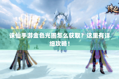 诛仙手游金色光圈怎么获取？这里有详细攻略！
