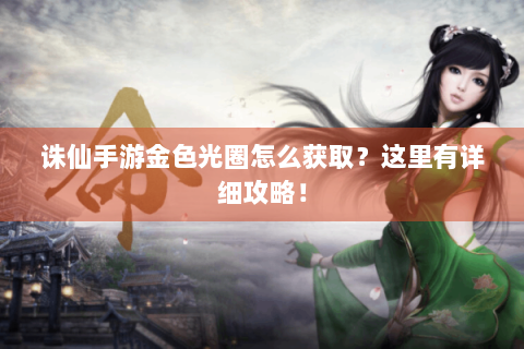 诛仙手游金色光圈怎么获取？这里有详细攻略！