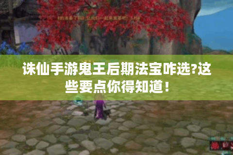 诛仙手游鬼王后期法宝咋选?这些要点你得知道！