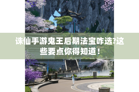 诛仙手游鬼王后期法宝咋选?这些要点你得知道！