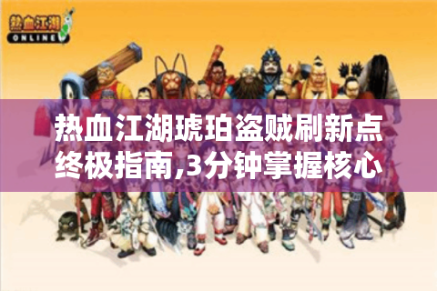 热血江湖琥珀盗贼刷新点终极指南,3分钟掌握核心坐标