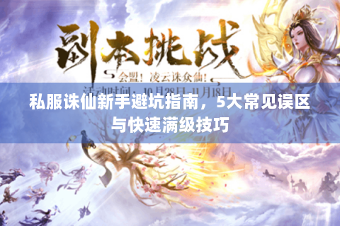 私服诛仙新手避坑指南，5大常见误区与快速满级技巧