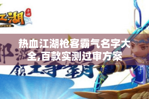 热血江湖枪客霸气名字大全,百款实测过审方案