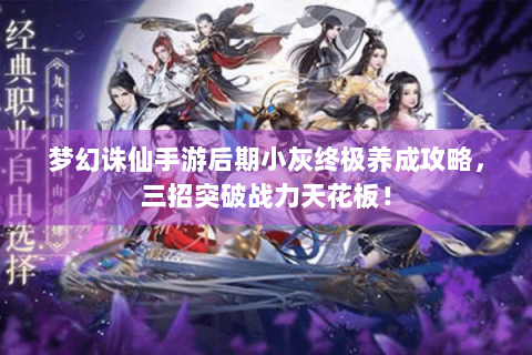 梦幻诛仙手游后期小灰终极养成攻略，三招突破战力天花板！
