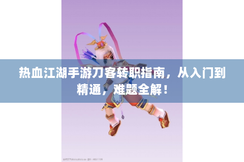 热血江湖手游刀客转职指南，从入门到精通，难题全解！