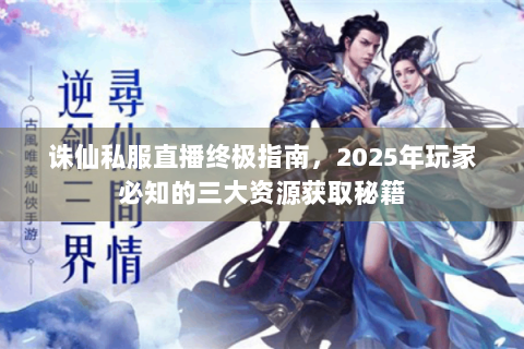 诛仙私服直播终极指南，2025年玩家必知的三大资源获取秘籍