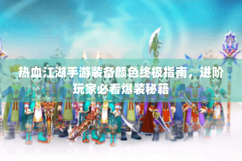 热血江湖手游装备颜色终极指南，进阶玩家必看爆装秘籍
