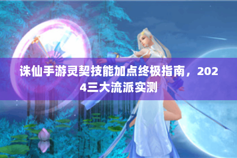 诛仙手游灵契技能加点终极指南，2024三大流派实测