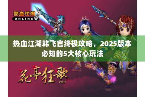 热血江湖韩飞官终极攻略，2025版本必知的5大核心玩法