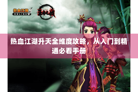 热血江湖升天全维度攻略，从入门到精通必看手册