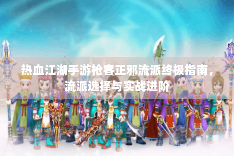 热血江湖手游枪客正邪流派终极指南，流派选择与实战进阶