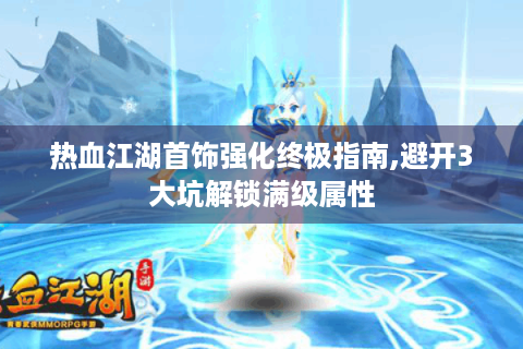 热血江湖首饰强化终极指南,避开3大坑解锁满级属性