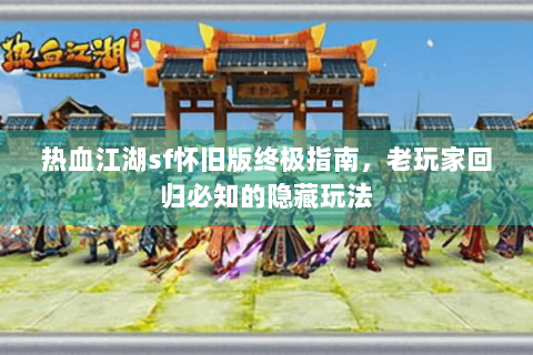 热血江湖sf怀旧版终极指南，老玩家回归必知的隐藏玩法