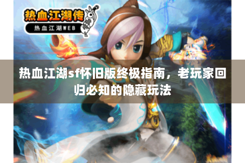 热血江湖sf怀旧版终极指南，老玩家回归必知的隐藏玩法