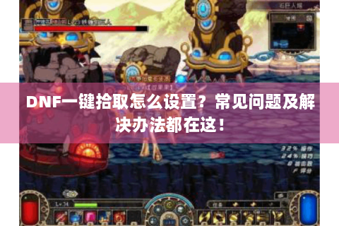 DNF一键拾取怎么设置？常见问题及解决办法都在这！
