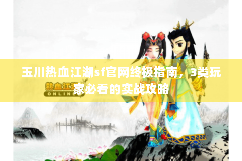 玉川热血江湖sf官网终极指南，3类玩家必看的实战攻略