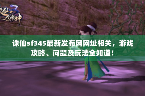 诛仙sf345最新发布网网址相关，游戏攻略、问题及玩法全知道！