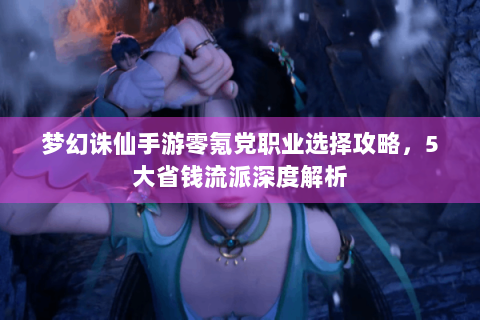 梦幻诛仙手游零氪党职业选择攻略，5大省钱流派深度解析