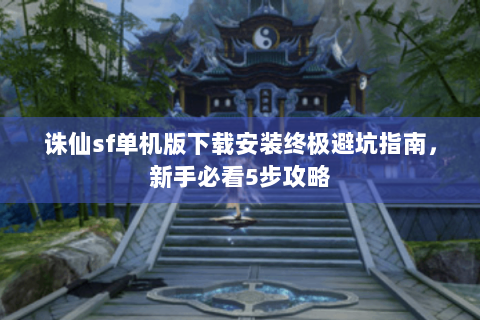 诛仙sf单机版下载安装终极避坑指南，新手必看5步攻略