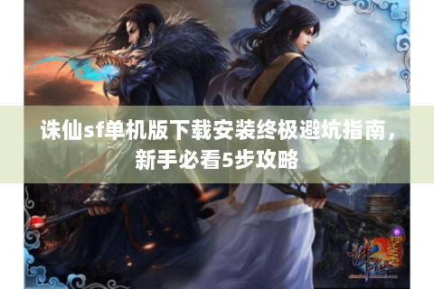 诛仙sf单机版下载安装终极避坑指南，新手必看5步攻略