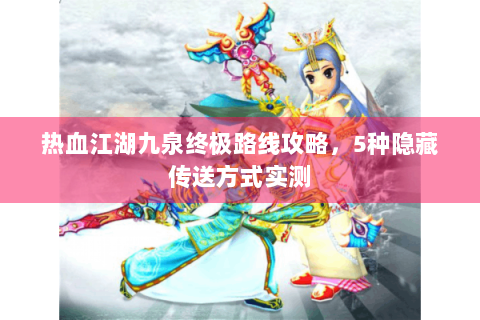 热血江湖九泉终极路线攻略，5种隐藏传送方式实测