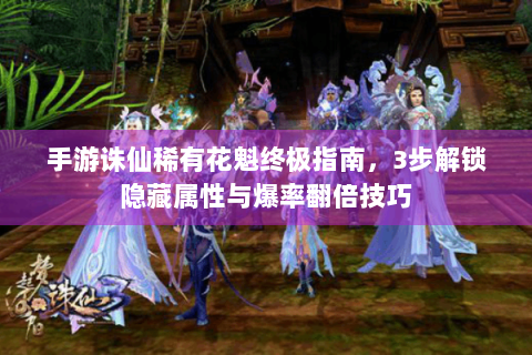 手游诛仙稀有花魁终极指南，3步解锁隐藏属性与爆率翻倍技巧