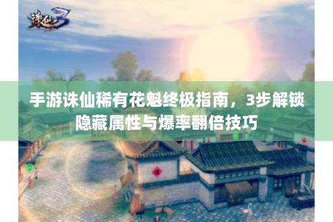 手游诛仙稀有花魁终极指南，3步解锁隐藏属性与爆率翻倍技巧