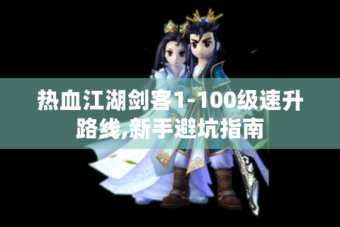 热血江湖剑客1-100级速升路线,新手避坑指南