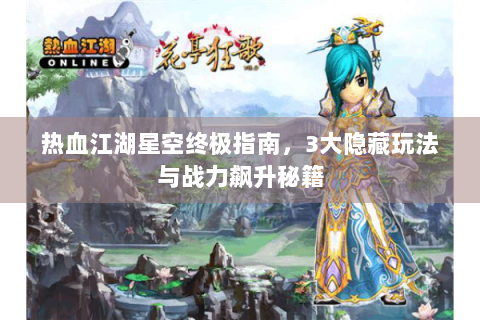 热血江湖星空终极指南，3大隐藏玩法与战力飙升秘籍