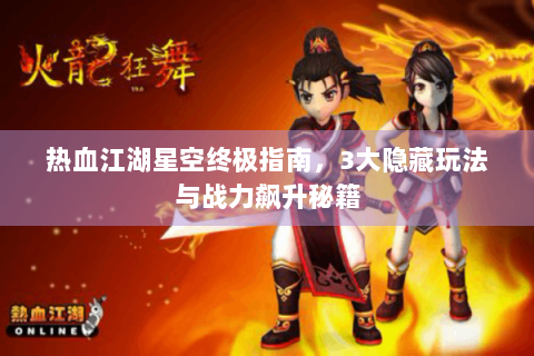 热血江湖星空终极指南，3大隐藏玩法与战力飙升秘籍