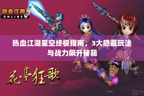 热血江湖星空终极指南，3大隐藏玩法与战力飙升秘籍
