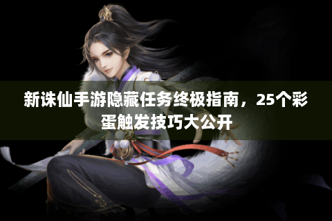 新诛仙手游隐藏任务终极指南，25个彩蛋触发技巧大公开