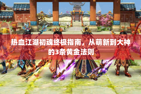 热血江湖初魂终极指南，从萌新到大神的3条黄金法则