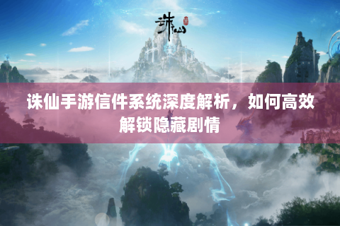 诛仙手游信件系统深度解析，如何高效解锁隐藏剧情