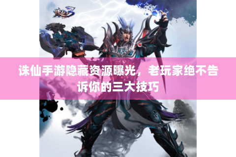 诛仙手游隐藏资源曝光，老玩家绝不告诉你的三大技巧
