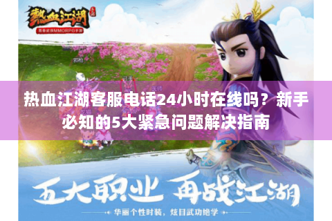 热血江湖客服电话24小时在线吗？新手必知的5大紧急问题解决指南