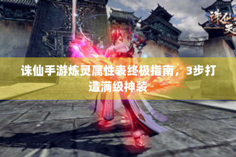 诛仙手游炼灵属性表终极指南，3步打造满级神装