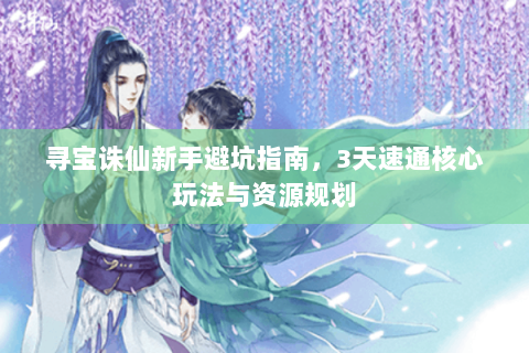 寻宝诛仙新手避坑指南，3天速通核心玩法与资源规划