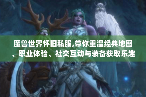 魔兽世界怀旧私服,带你重温经典地图、职业体验、社交互动与装备获取乐趣