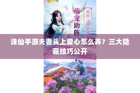 诛仙手游夫妻头上爱心怎么弄？三大隐藏技巧公开