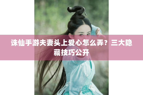 诛仙手游夫妻头上爱心怎么弄？三大隐藏技巧公开