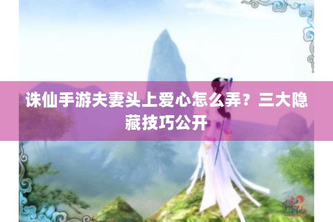 诛仙手游夫妻头上爱心怎么弄？三大隐藏技巧公开