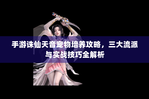 手游诛仙天音宠物培养攻略，三大流派与实战技巧全解析
