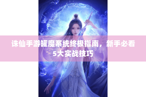 诛仙手游罐魔系统终极指南，新手必看5大实战技巧