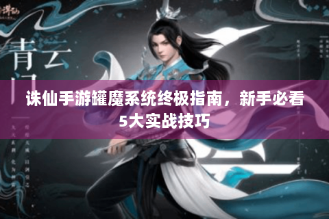 诛仙手游罐魔系统终极指南，新手必看5大实战技巧