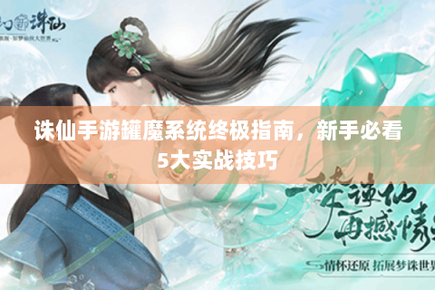 诛仙手游罐魔系统终极指南，新手必看5大实战技巧