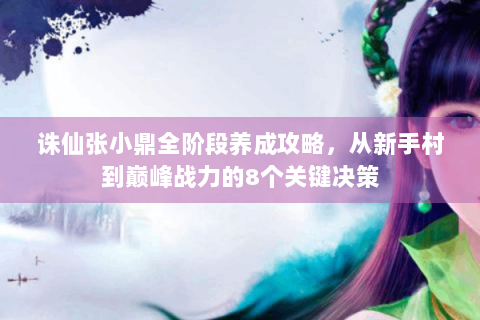 诛仙张小鼎全阶段养成攻略，从新手村到巅峰战力的8个关键决策